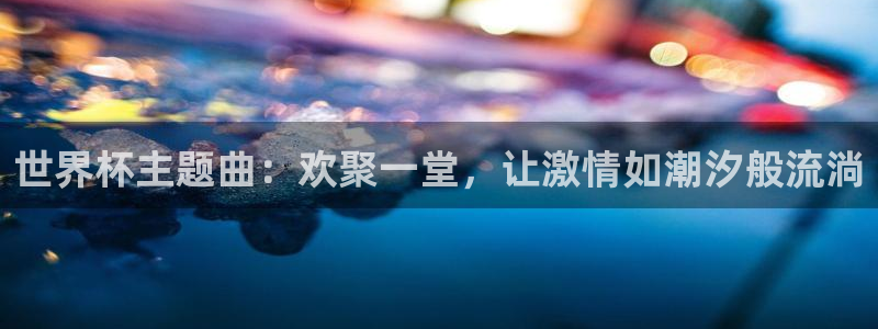 英足总杯直播:世界杯主题曲:欢聚一堂,让激情如潮汐般流淌