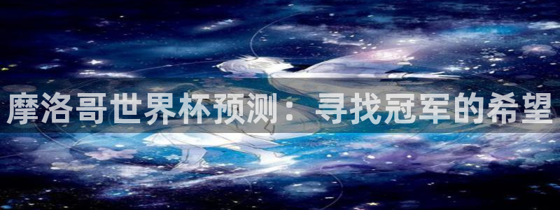 免费足球比赛直播高清:摩洛哥世界杯预测:寻找冠军的希望