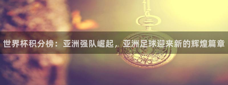 2026世界杯赛程:世界杯积分榜:亚洲强队崛起,亚洲足球迎来新的辉煌篇章