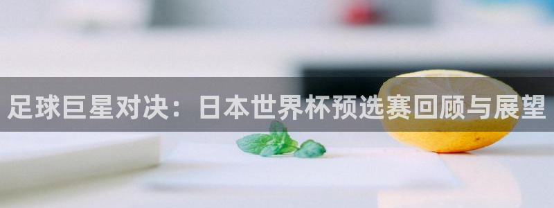 世界杯球队排名:足球巨星对决:日本世界杯预选赛回顾与展望
